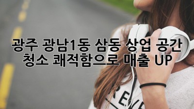 광주 광남1동 삼동 상업 공간 청소✨ 쾌적함으로 매출 UP! 🧹