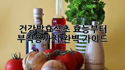 건강발효식초: 효능부터 부작용까지 완벽 가이드